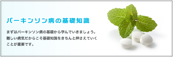 パーキンソン病の基礎知識 まずはパーキンソン病の基礎から学んでいきましょう。難しい病気だからこそ基礎知識をきちんと押さえていくことが重要です。