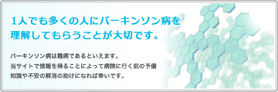 1人でも多くの人にパーキンソン病を理解してもらうことが大切です。パーキンソン病は難病であるといえます。当サイトで情報を得ることによって病院に行く前の予備知識や不安の解消の助けになれば幸いです。
